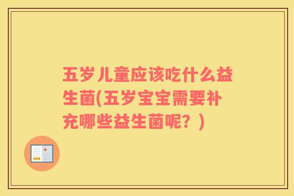 五岁儿童应该吃什么益生菌(五岁宝宝需要补充哪些益生菌呢？)