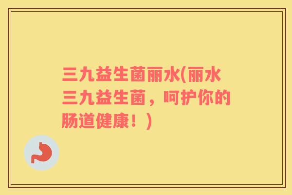 三九益生菌丽水(丽水三九益生菌，呵护你的肠道健康！)