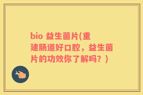 bio 益生菌片(重建肠道好口腔，益生菌片的功效你了解吗？)