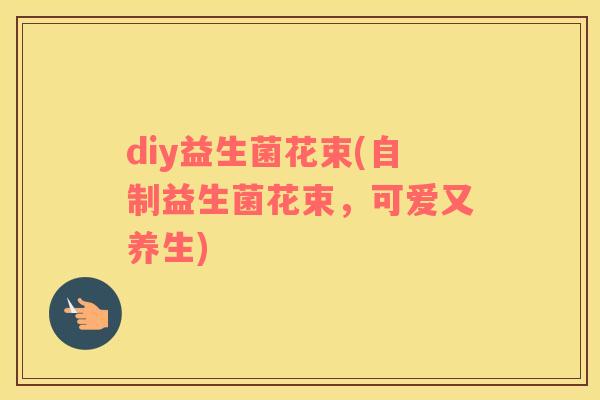 diy益生菌花束(自制益生菌花束,可爱又养生) diy益生菌花束(自制益生菌花束,可爱又养生)