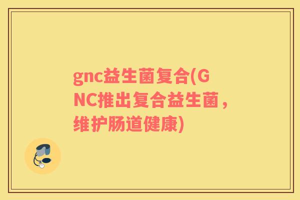 gnc益生菌复合(GNC推出复合益生菌，维护肠道健康)