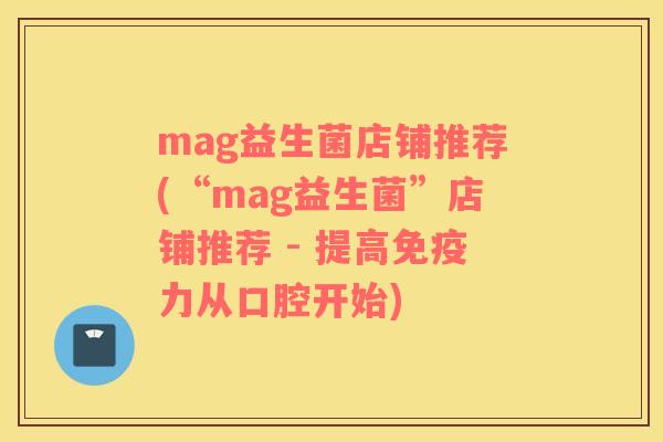 mag益生菌店铺推荐(“mag益生菌”店铺推荐 - 提高免疫力从口腔开始)