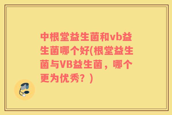 中根堂益生菌和vb益生菌哪个好(根堂益生菌与VB益生菌，哪个更为优秀？)
