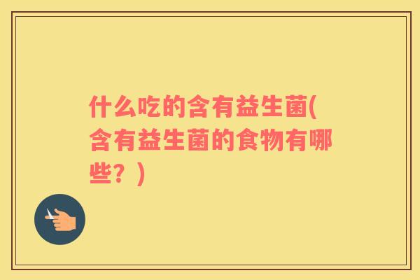 什么吃的含有益生菌(含有益生菌的食物有哪些？)