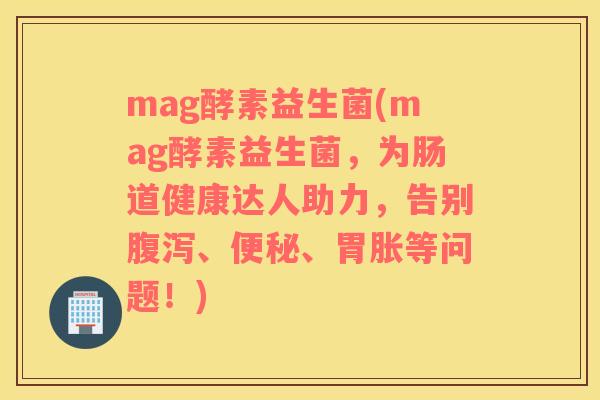 mag酵素益生菌(mag酵素益生菌,为肠道健康达人助力,告别、、胃胀等问题!) mag酵素益生菌(mag酵素益生菌,为肠道健康达人助力,告别、、胃胀等问题!)