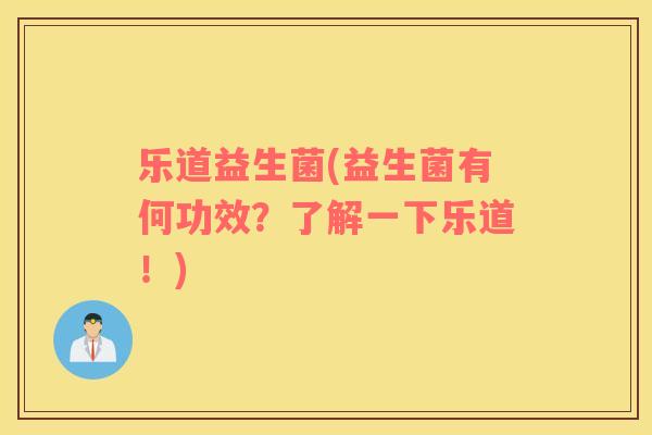 乐道益生菌(益生菌有何功效？了解一下乐道！)