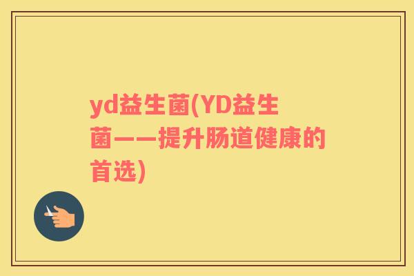 yd益生菌(YD益生菌——提升肠道健康的首选) yd益生菌(YD益生菌——提升肠道健康的首选)