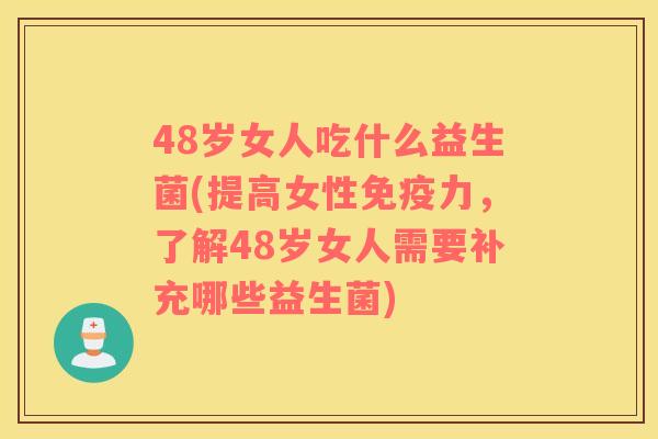 48岁女人吃什么益生菌(提高女性免疫力，了解48岁女人需要补充哪些益生菌)