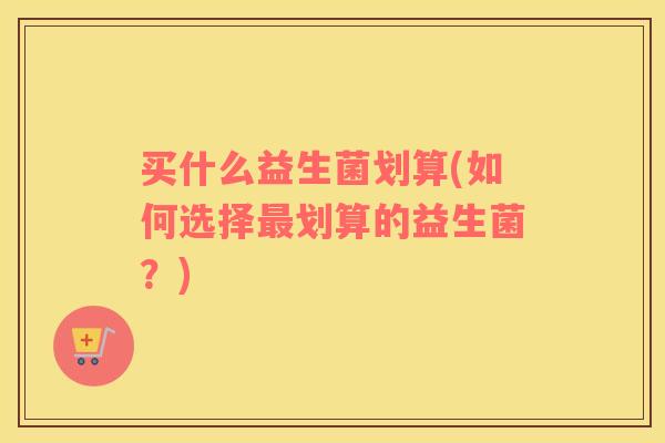 买什么益生菌划算(如何选择最划算的益生菌？)