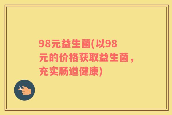 98元益生菌(以98元的价格获取益生菌,充实肠道健康) 98元益生菌(以98元的价格获取益生菌,充实肠道健康)