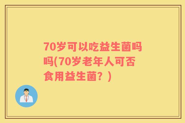 70岁可以吃益生菌吗吗(70岁老年人可否食用益生菌？)