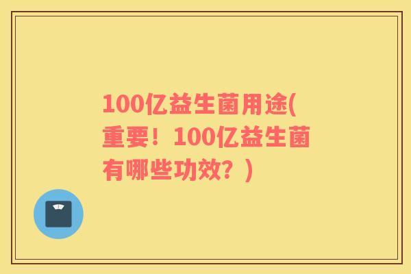 100亿益生菌用途(重要！100亿益生菌有哪些功效？)