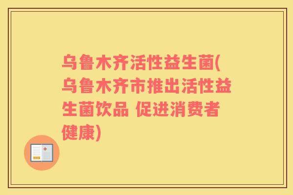 乌鲁木齐活性益生菌(乌鲁木齐市推出活性益生菌饮品 促进消费者健康)