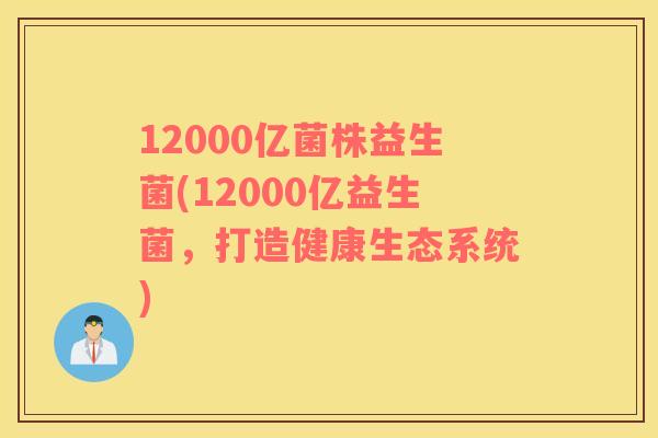 12000亿菌株益生菌(12000亿益生菌，打造健康生态系统)