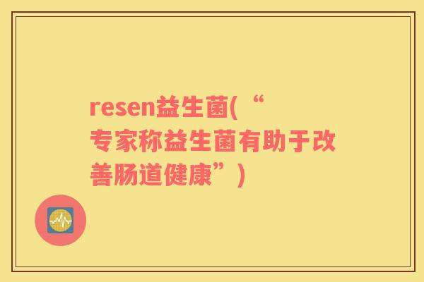 resen益生菌(“专家称益生菌有助于改善肠道健康”)