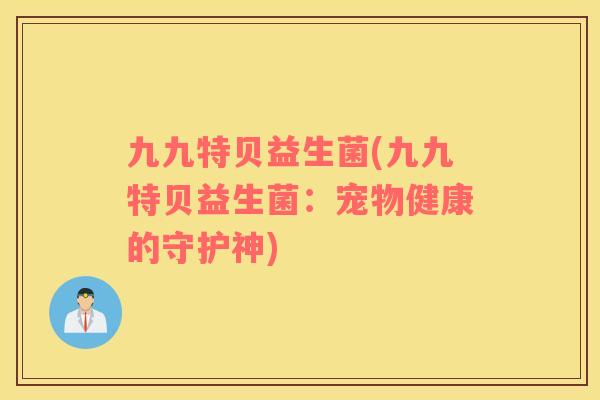 九九特贝益生菌(九九特贝益生菌：宠物健康的守护神)