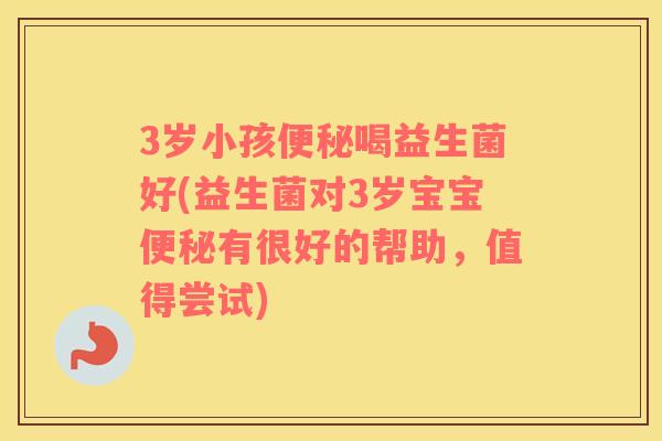 3岁小孩便秘喝益生菌好(益生菌对3岁宝宝便秘有很好的帮助，值得尝试)