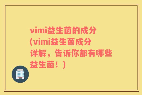 vimi益生菌的成分(vimi益生菌成分详解，告诉你都有哪些益生菌！)