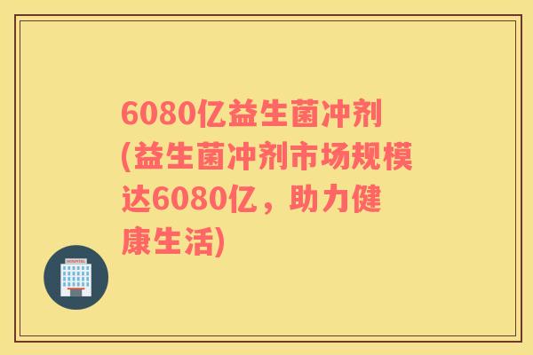 6080亿益生菌冲剂(益生菌冲剂市场规模达6080亿，助力健康生活)