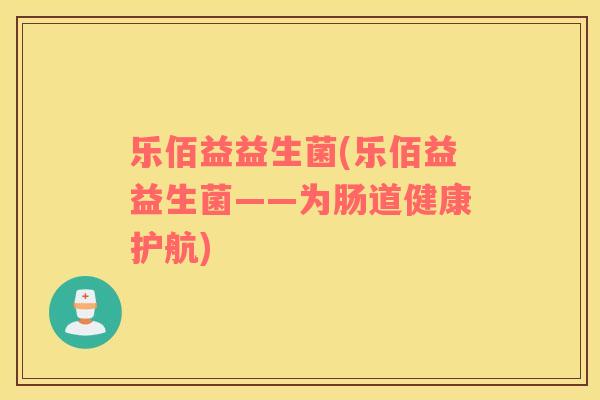 乐佰益益生菌(乐佰益益生菌——为肠道健康护航)