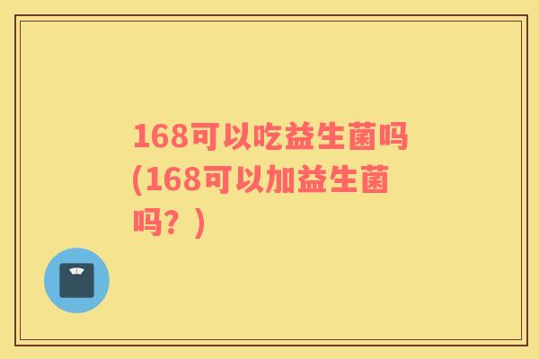 168可以吃益生菌吗(168可以加益生菌吗？)