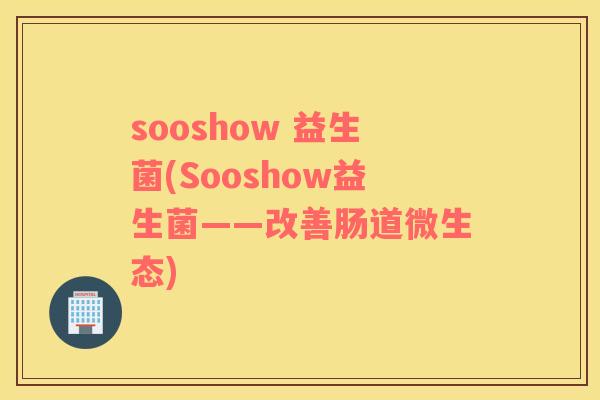 sooshow 益生菌(Sooshow益生菌——改善肠道微生态)