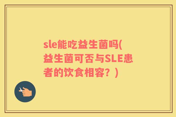 sle能吃益生菌吗(益生菌可否与SLE患者的饮食相容？)