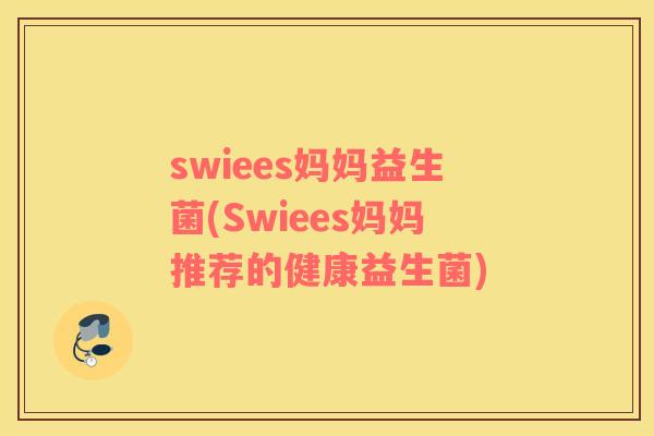 swiees妈妈益生菌(Swiees妈妈推荐的健康益生菌)