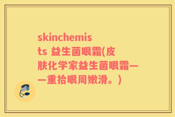 skinchemists 益生菌眼霜(皮肤化学家益生菌眼霜——重拾眼周嫩滑。)