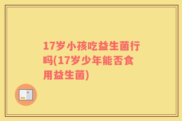 17岁小孩吃益生菌行吗(17岁少年能否食用益生菌)