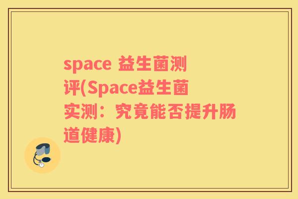 space 益生菌测评(Space益生菌实测：究竟能否提升肠道健康)