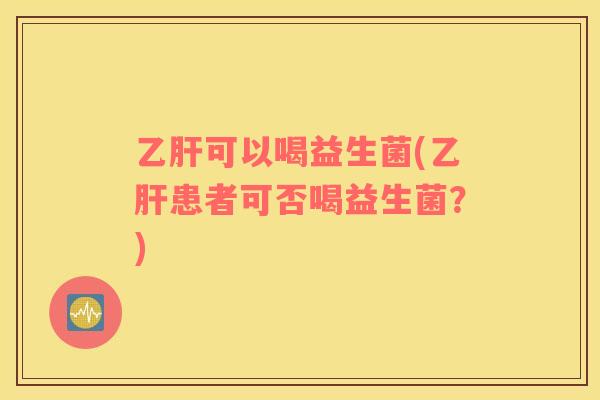 乙肝可以喝益生菌(乙肝患者可否喝益生菌？)