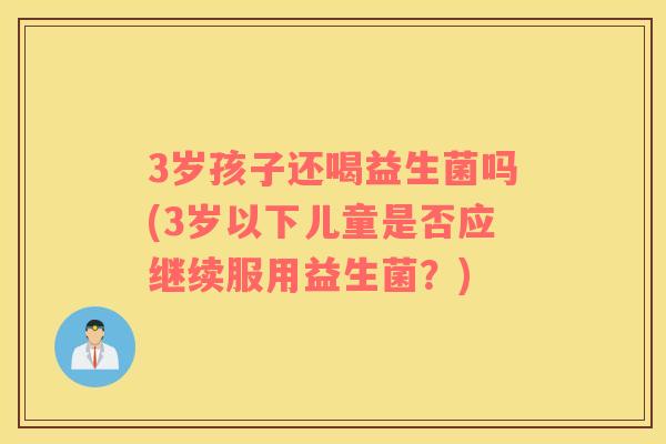 3岁孩子还喝益生菌吗(3岁以下儿童是否应继续服用益生菌？)