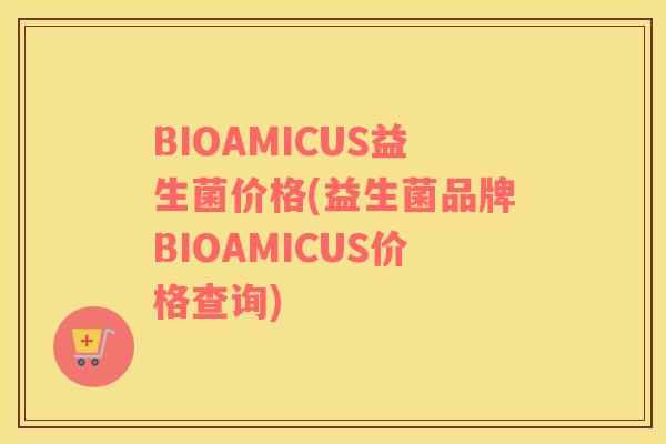 BIOAMICUS益生菌价格(益生菌品牌BIOAMICUS价格查询)