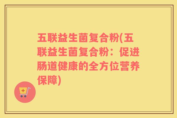 五联益生菌复合粉(五联益生菌复合粉：促进肠道健康的全方位营养保障)