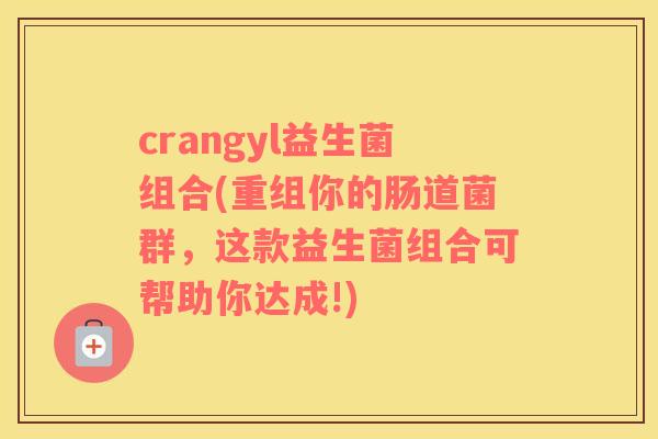 crangyl益生菌组合(重组你的肠道菌群，这款益生菌组合可帮助你达成!)