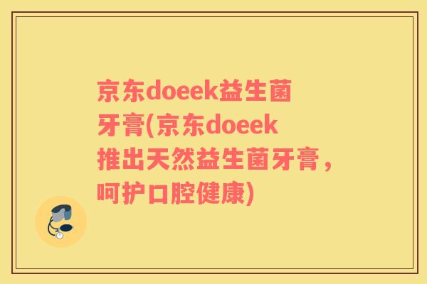 京东doeek益生菌牙膏(京东doeek推出天然益生菌牙膏，呵护口腔健康)