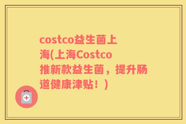 costco益生菌上海(上海Costco推新款益生菌，提升肠道健康津贴！)