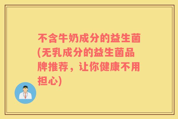 不含牛奶成分的益生菌(无乳成分的益生菌品牌推荐,让你健康不用担心) 不含牛奶成分的益生菌(无乳成分的益生菌品牌推荐,让你健康不用担心)