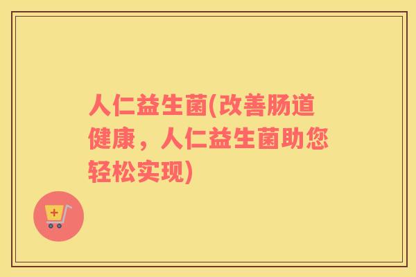 人仁益生菌(改善肠道健康，人仁益生菌助您轻松实现)