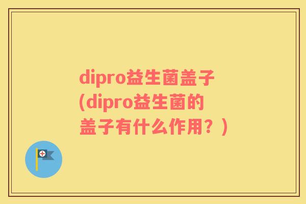 dipro益生菌盖子(dipro益生菌的盖子有什么作用？)