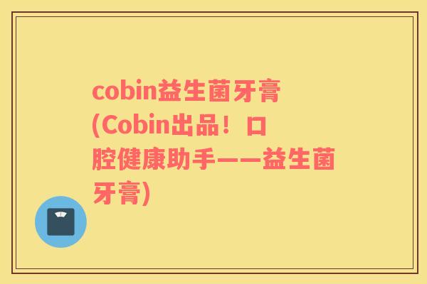 cobin益生菌牙膏(Cobin出品！口腔健康助手——益生菌牙膏)