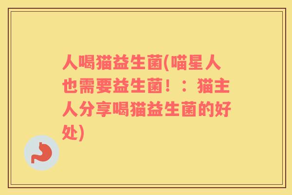人喝猫益生菌(喵星人也需要益生菌！：猫主人分享喝猫益生菌的好处)