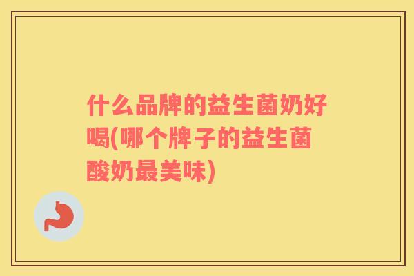 什么品牌的益生菌奶好喝(哪个牌子的益生菌酸奶最美味)