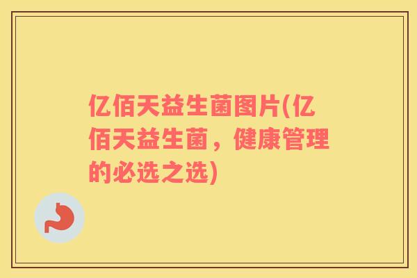 亿佰天益生菌图片(亿佰天益生菌，健康管理的必选之选)