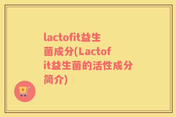 lactofit益生菌成分(Lactofit益生菌的活性成分简介)