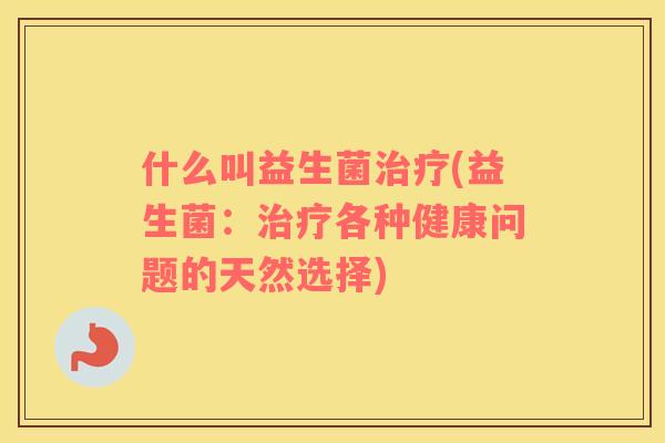 什么叫益生菌治疗(益生菌：治疗各种健康问题的天然选择)