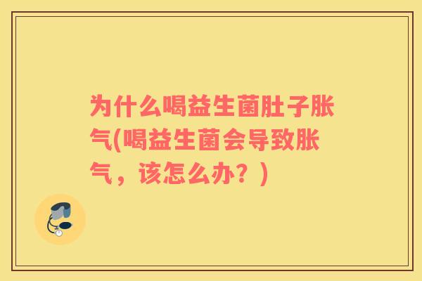为什么喝益生菌肚子胀气(喝益生菌会导致胀气，该怎么办？)
