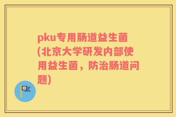 pku专用肠道益生菌(北京大学研发内部使用益生菌，防治肠道问题)