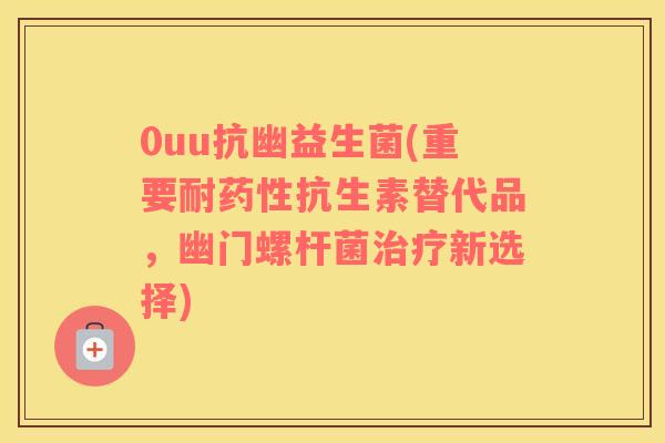 0uu抗幽益生菌(重要耐药性抗生素替代品，幽门螺杆菌治疗新选择)
